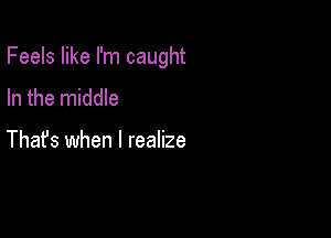 Feels like I'm caught

In the middle

Thafs when I realize