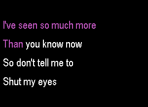 I've seen so much more
Than you know now

So don't tell me to

Shut my eyes