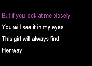 But if you look at me closely

You will see it in my eyes
This girl will always find

Her way