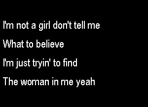 I'm not a girl don't tell me

What to believe

I'm just tryin' to find

The woman in me yeah