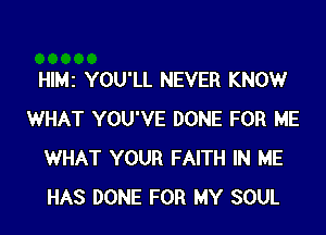 HIMZ YOU'LL NEVER KNOWr
WHAT YOU'VE DONE FOR ME
WHAT YOUR FAITH IN HE
HAS DONE FOR MY SOUL