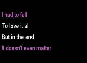 I had to fall

To lose it all
But in the end

It doesn't even matter