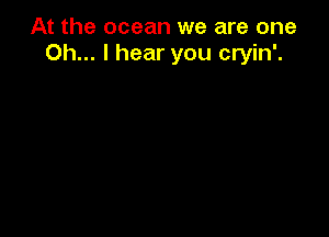 At the ocean we are one
Oh... I hear you cryin'.