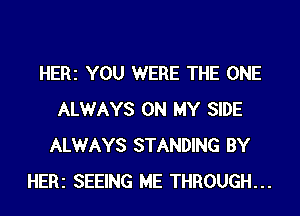 HERZ YOU WERE THE ONE
ALWAYS ON MY SIDE
ALWAYS STANDING BY
HERZ SEEING ME THROUGH...