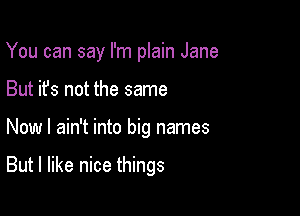 You can say I'm plain Jane
But it's not the same

Now I ain't into big names

But I like nice things