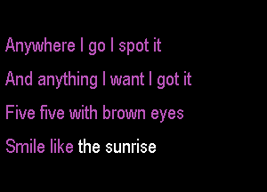 Anywhere I go I spot it
And anything I want I got it

Five five with brown eyes

Smile like the sunrise