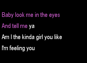 Baby look me in the eyes

And tell me ya
Am I the kinda girl you like

I'm feeling you