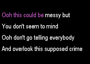 Ooh this could be messy but
You don't seem to mind

Ooh don't go telling everybody

And overlook this supposed crime