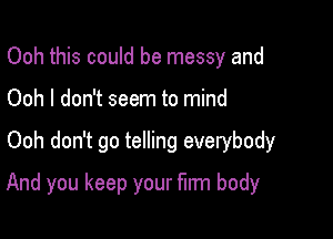 Ooh this could be messy and
Ooh I don't seem to mind

Ooh don't go telling everybody

And you keep your film body