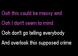 Ooh this could be messy and
Ooh I don't seem to mind

Ooh don't go telling everybody

And overlook this supposed crime