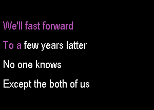 We'll fast fonmard

To a few years latter

No one knows

Except the both of us