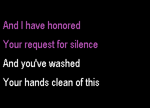 And I have honored

Your request for silence

And you've washed

Your hands clean of this