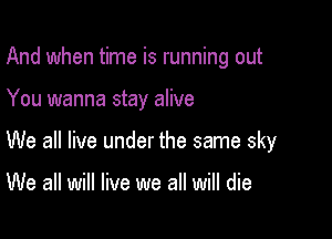 And when time is running out

You wanna stay alive

We all live under the same sky

We all will live we all will die