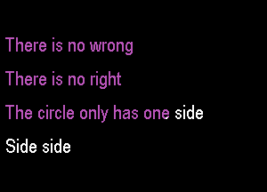 There is no wrong

There is no right

The circle only has one side
Side side