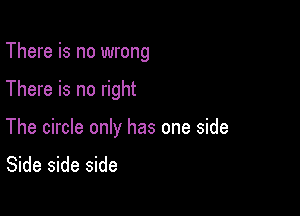 There is no wrong

There is no right

The circle only has one side
Side side side