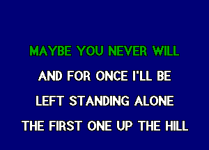 AND FOR ONCE I'LL BE
LEFT STANDING ALONE
THE FIRST ONE UP THE HILL