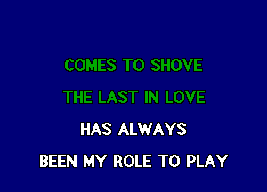 HAS ALWAYS
BEEN MY ROLE TO PLAY