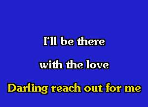 I'll be there
with the love

Darling reach out for me