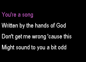 You're a song
Written by the hands of God

Don't get me wrong 'cause this

Might sound to you a bit odd