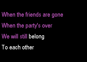 When the friends are gone
When the pamfs over

We will still belong

To each other