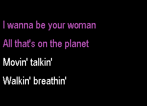 I wanna be your woman

All that's on the planet

Movin' talkin'
Walkin' breathin'