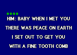 HIMZ BABY WHEN I MET YOU
THERE WAS PEACE ON EARTH
I SET OUT TO GET YOU
WITH A FINE TOOTH COMB