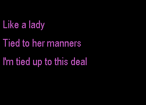 Like a lady

Tied to her manners

I'm tied up to this deal