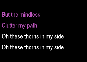 But the mindless

Clutter my path

Oh these thorns in my side

Oh these thorns in my side