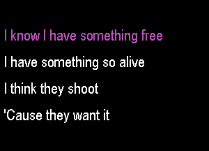 I know I have something free

I have something so alive
lthink they shoot

'Cause they want it