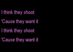 I think they shoot
'Cause they want it
Ithink they shoot

'Cause they want it