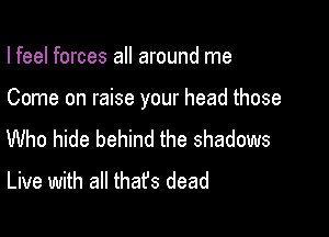 Ifeel forces all around me

Come on raise your head those

Who hide behind the shadows
Live with all thafs dead