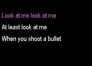 Look at me look at me

At least look at me

When you shoot a bullet