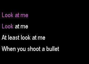 Look at me
Look at me

At least look at me

When you shoot a bullet