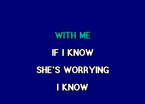 IF I KNOW
SHE'S WORRYING
I KNOW