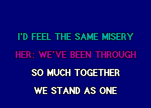 SO MUCH TOGETHER
WE STAND AS ONE