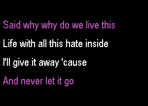 Said why why do we live this
Life with all this hate inside

I'll give it away 'cause

And never let it go