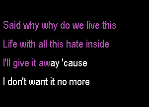 Said why why do we live this
Life with all this hate inside

I'll give it away 'cause

I don't want it no more