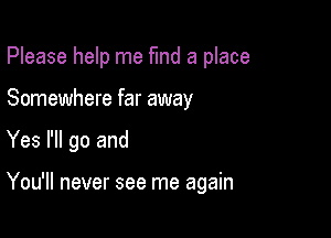 Please help me fund a place

Somewhere far away

Yes I'll go and

You'll never see me again