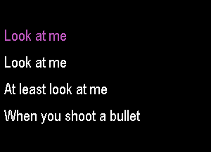 Look at me
Look at me

At least look at me

When you shoot a bullet