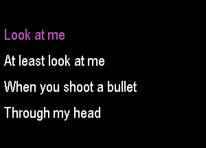 Look at me

At least look at me

When you shoot a bullet

Through my head