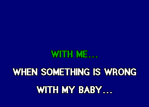 WHEN SOMETHING IS WRONG
WITH MY BABY...