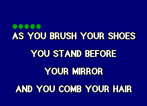 AS YOU BRUSH YOUR SHOES

YOU STAND BEFORE
YOUR MIRROR
AND YOU COMB YOUR HAIR