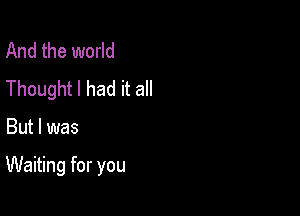 And the world
Thought I had it all

But I was

Waiting for you