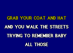 GRAB YOUR COAT AND HAT
AND YOU WALK THE STREETS
TRYING TO REMEMBER BABY
ALL THOSE