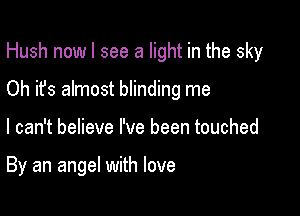 Hush nowl see a light in the sky
Oh it's almost blinding me

I can't believe I've been touched

By an angel with love