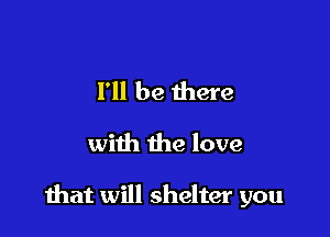 I'll be there
with the love

that will shelter you