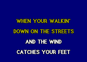 WHEN YOUR WALKIN'

DOWN ON THE STREETS
AND THE WIND
CATCHES YOUR FEET