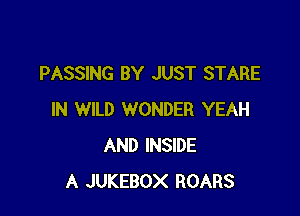 PASSING BY JUST STARE

IN WILD WONDER YEAH
AND INSIDE
A JUKEBOX ROARS