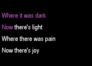 Where it was dark

Now there's light

Where there was pain

Now there's joy