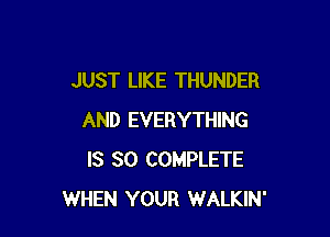 JUST LIKE THUNDER

AND EVERYTHING
IS SO COMPLETE
WHEN YOUR WALKIN'